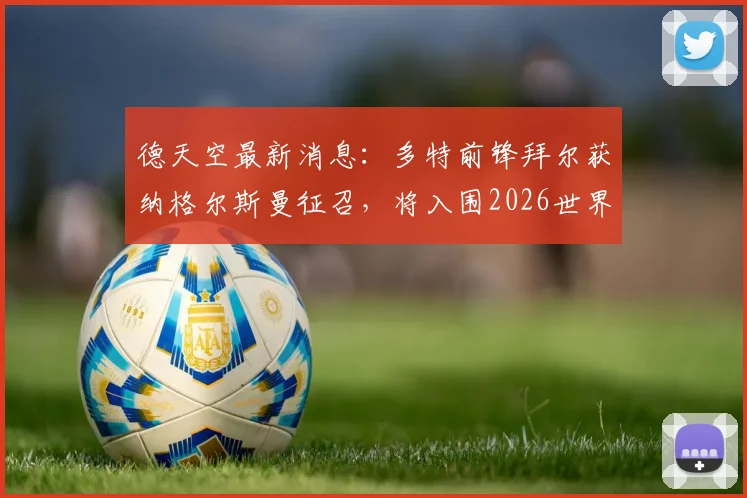 德天空最新消息:多特前锋拜尔获纳格尔斯曼征召,将入围2026世界杯大名单