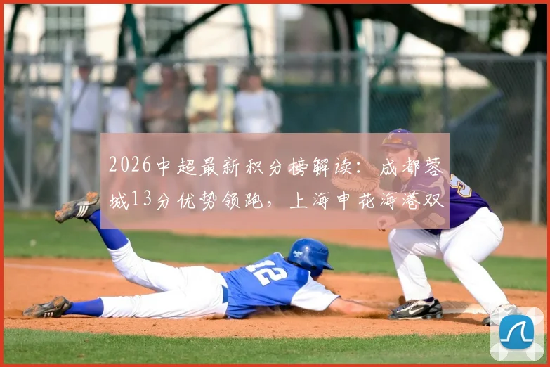 2026中超最新积分榜解读：成都蓉城13分优势领跑，上海申花海港双雄排11、12位