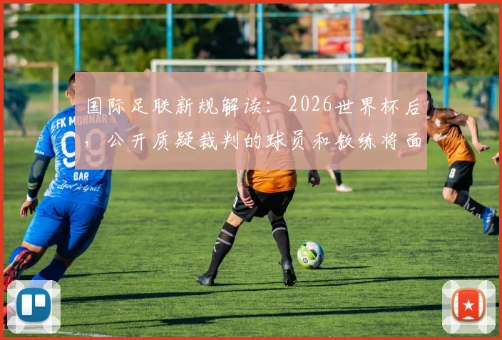 国际足联新规解读：2026世界杯后，公开质疑裁判的球员和教练将面临何种处罚？