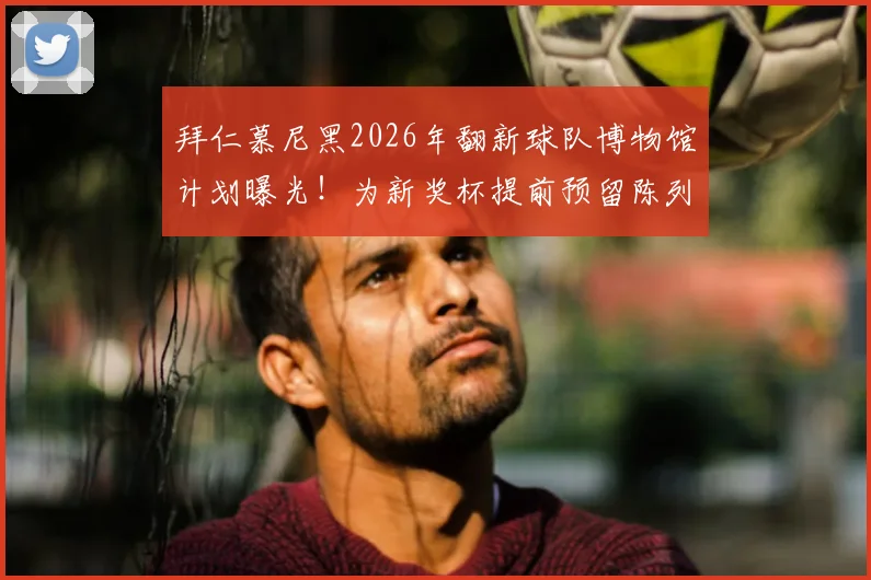 拜仁慕尼黑2026年翻新球队博物馆计划曝光！为新奖杯提前预留陈列位置，盘点德甲霸主辉煌收藏