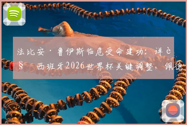 法比安·鲁伊斯临危受命建功：详解西班牙2026世界杯关键调整，佩德里缺席下的战术如何奏效