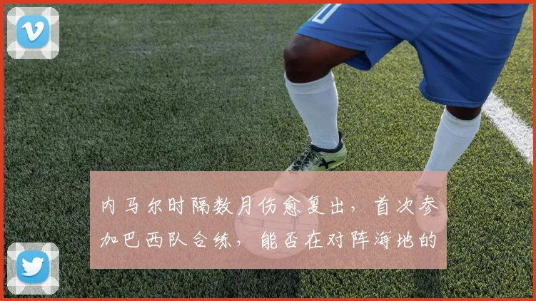 内马尔时隔数月伤愈复出，首次参加巴西队合练，能否在对阵海地的热身赛中登场成2026世界杯前最大看点