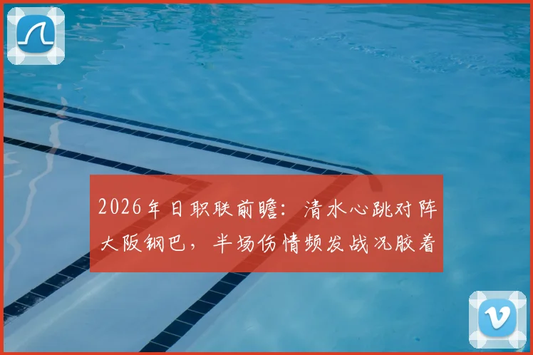 2026年日职联前瞻：清水心跳对阵大阪钢巴，半场伤情频发战况胶着，最新比分速递及战术解析
