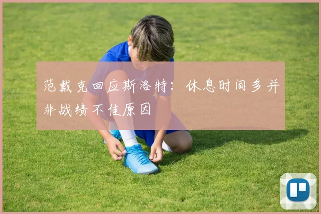 范戴克回应斯洛特:休息时间多并非战绩不佳原因
