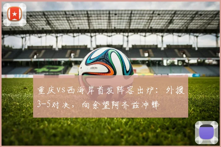 重庆vs西海岸首发阵容出炉：外援3-5对决，向余望阿齐兹冲锋