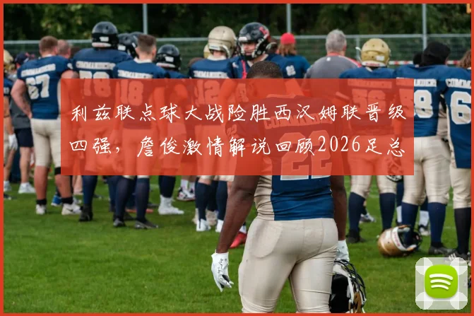 利兹联点球大战险胜西汉姆联晋级四强，詹俊激情解说回顾2026足总杯八强经典战役