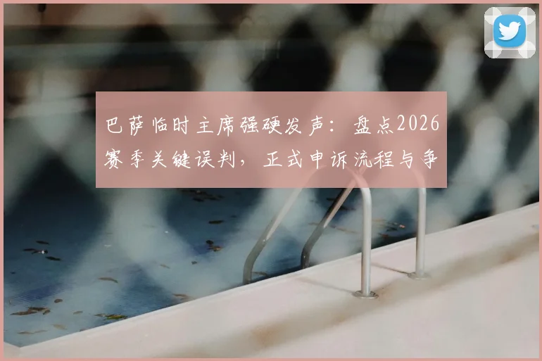 巴萨临时主席强硬发声：盘点2026赛季关键误判，正式申诉流程与争议焦点全解析