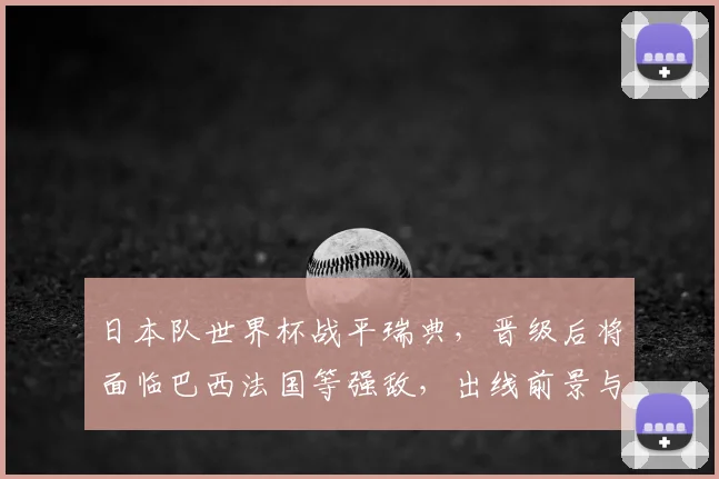 日本队世界杯战平瑞典，晋级后将面临巴西法国等强敌，出线前景与对手实力全解析