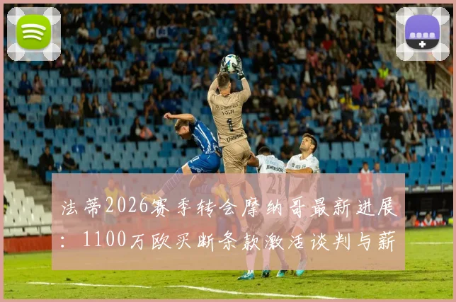 法蒂2026赛季转会摩纳哥最新进展:1100万欧买断条款激活谈判与薪资协商关键点解析