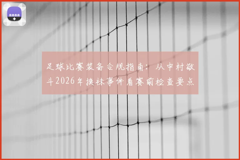 足球比赛装备合规指南:从中村敬斗2026年换袜事件看赛前检查要点与规避方法