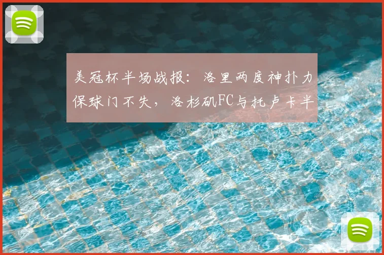 美冠杯半场战报：洛里两度神扑力保球门不失，洛杉矶FC与托卢卡半场互交白卷