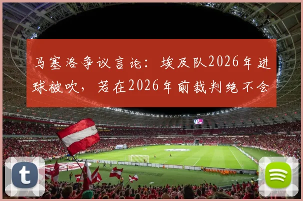 马塞洛争议言论：埃及队2026年进球被吹，若在2026年前裁判绝不会判犯规