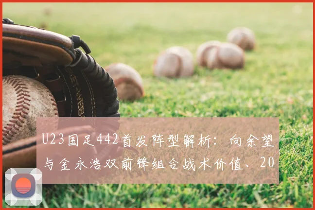 U23国足442首发阵型解析：向余望与金永浩双前锋组合战术价值、2026亚洲杯阵容展望及进攻体系特点全览