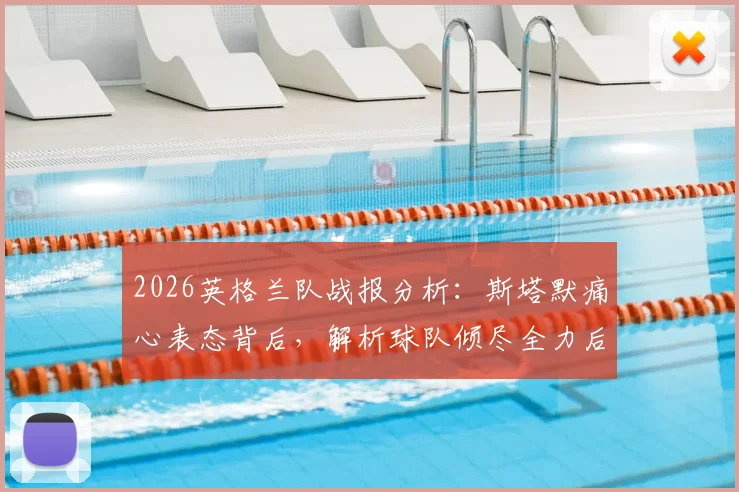 2026英格兰队战报分析：斯塔默痛心表态背后，解析球队倾尽全力后的深层困境与未来出路