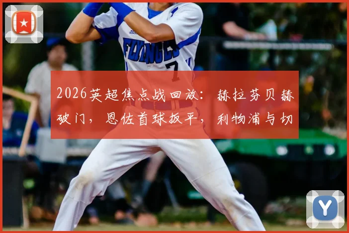 2026英超焦点战回放:赫拉芬贝赫破门,恩佐首球扳平,利物浦与切尔西激战1-1